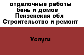 отделочные работы бань и домов. - Пензенская обл. Строительство и ремонт » Услуги   